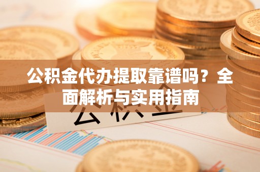 和田公积金代办提取靠谱吗？全面解析与实用指南