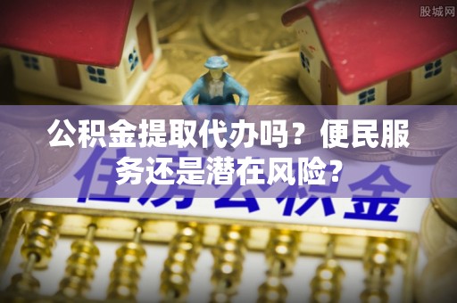 和田公积金提取代办吗？便民服务还是潜在风险？