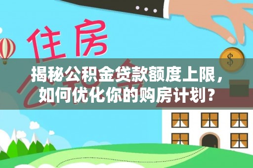 和田揭秘公积金贷款额度上限，如何优化你的购房计划？