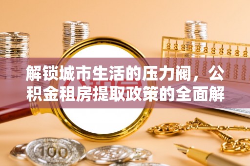 和田解锁城市生活的压力阀，公积金租房提取政策的全面解析与实践指南