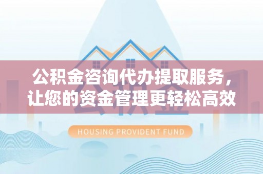 和田公积金咨询代办提取服务，让您的资金管理更轻松高效