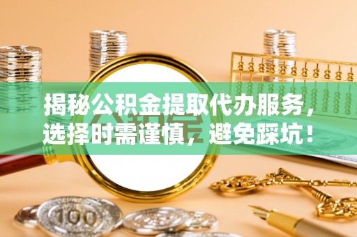 和田揭秘公积金提取代办服务，选择时需谨慎，避免踩坑！