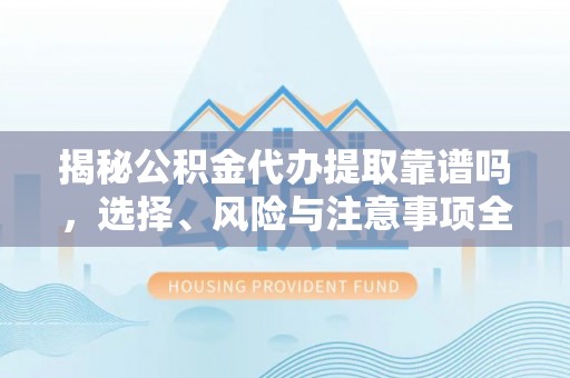 和田揭秘公积金代办提取靠谱吗，选择、风险与注意事项全解析