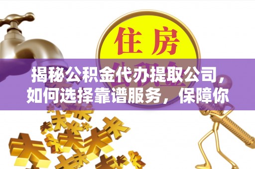 和田揭秘公积金代办提取公司，如何选择靠谱服务，保障你的资金安全
