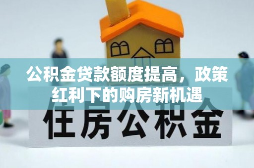 和田公积金贷款额度提高，政策红利下的购房新机遇