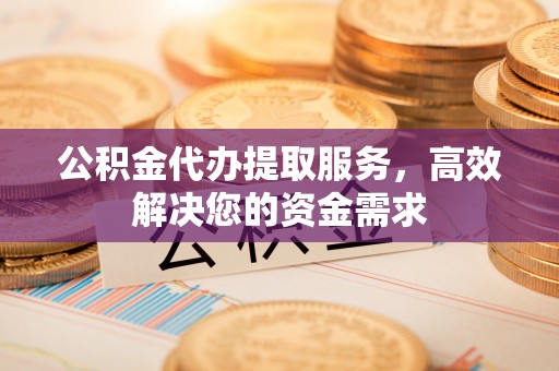 和田公积金代办提取服务，高效解决您的资金需求