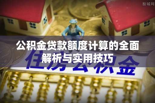 和田公积金贷款额度计算的全面解析与实用技巧