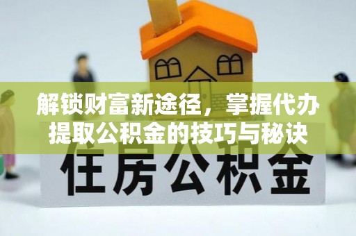 和田解锁财富新途径，掌握代办提取公积金的技巧与秘诀