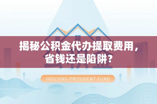 和田揭秘公积金代办提取费用，省钱还是陷阱？