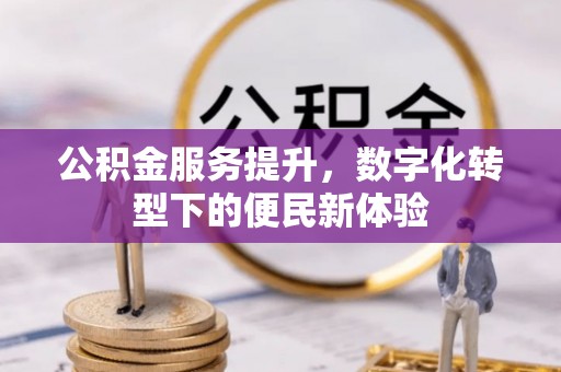 和田公积金服务提升，数字化转型下的便民新体验