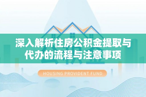 和田深入解析住房公积金提取与代办的流程与注意事项
