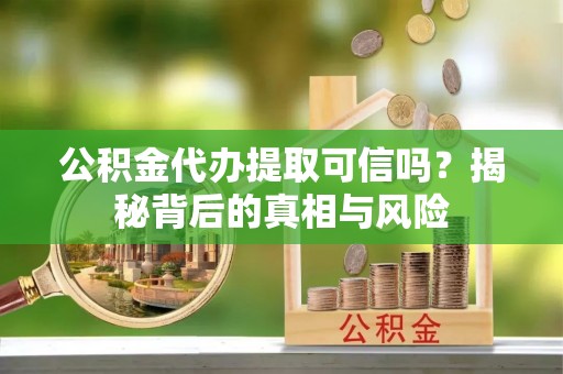 和田公积金代办提取可信吗？揭秘背后的真相与风险