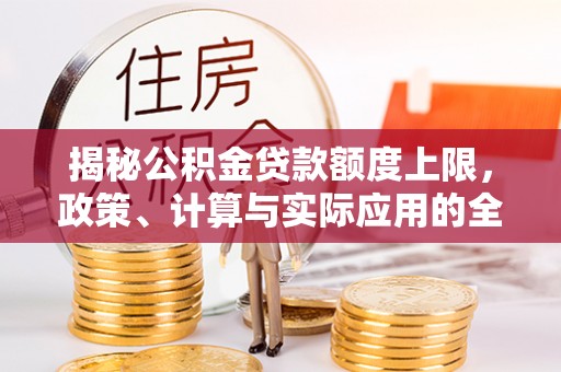 和田揭秘公积金贷款额度上限，政策、计算与实际应用的全面解析