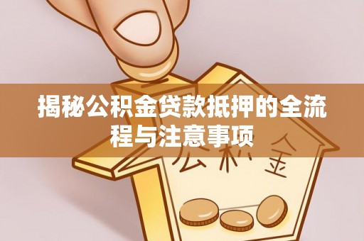 和田揭秘公积金贷款抵押的全流程与注意事项