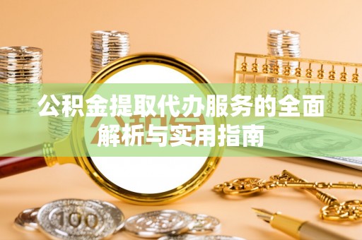 和田公积金提取代办服务的全面解析与实用指南