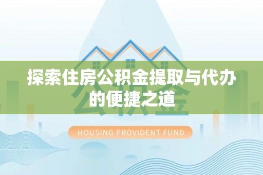 和田探索住房公积金提取与代办的便捷之道