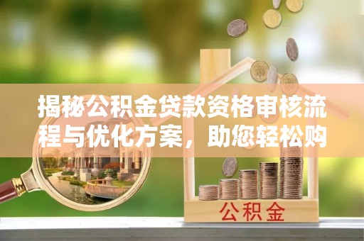 和田揭秘公积金贷款资格审核流程与优化方案，助您轻松购房
