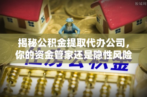 和田揭秘公积金提取代办公司，你的资金管家还是隐性风险？