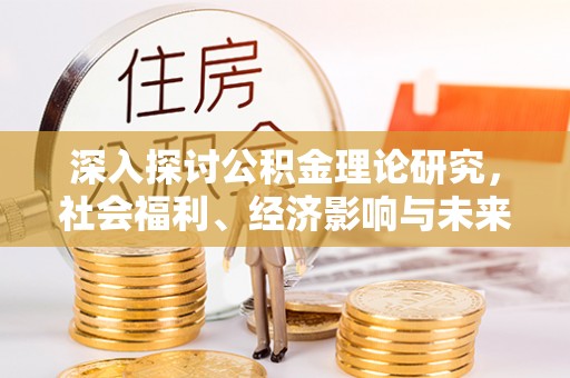和田深入探讨公积金理论研究，社会福利、经济影响与未来展望