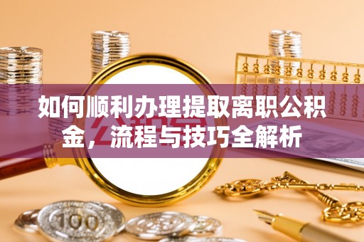 和田如何顺利办理提取离职公积金，流程与技巧全解析