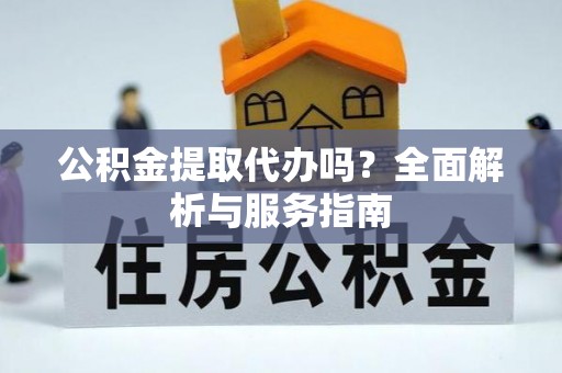 和田公积金提取代办吗？全面解析与服务指南