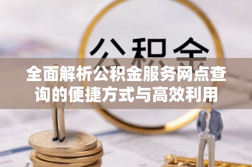和田全面解析公积金服务网点查询的便捷方式与高效利用