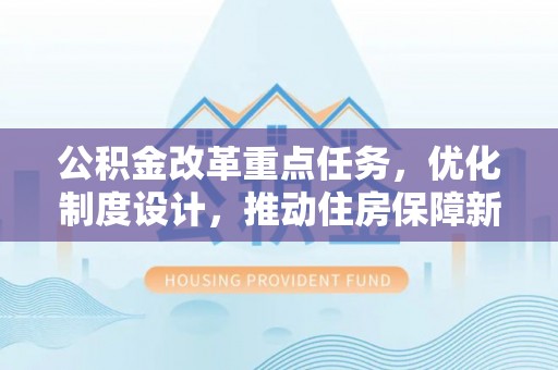 和田公积金改革重点任务，优化制度设计，推动住房保障新发展