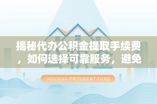 和田揭秘代办公积金提取手续费，如何选择可靠服务，避免隐形陷阱