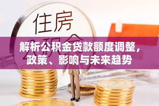 和田解析公积金贷款额度调整，政策、影响与未来趋势