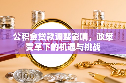 和田公积金贷款调整影响，政策变革下的机遇与挑战