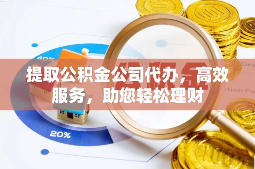和田提取公积金公司代办，高效服务，助您轻松理财