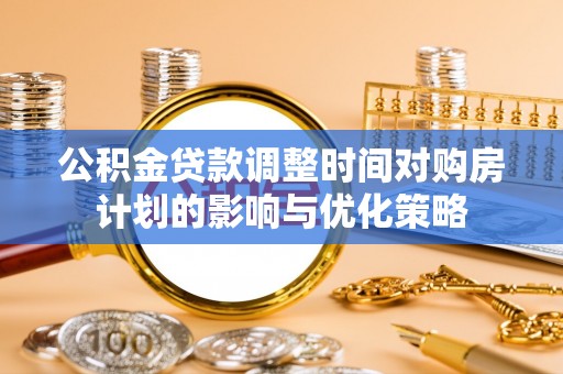 和田公积金贷款调整时间对购房计划的影响与优化策略