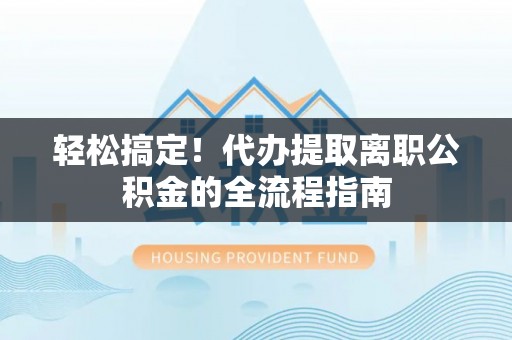 和田轻松搞定！代办提取离职公积金的全流程指南