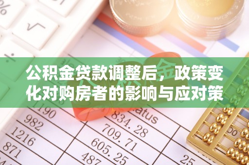 和田公积金贷款调整后，政策变化对购房者的影响与应对策略