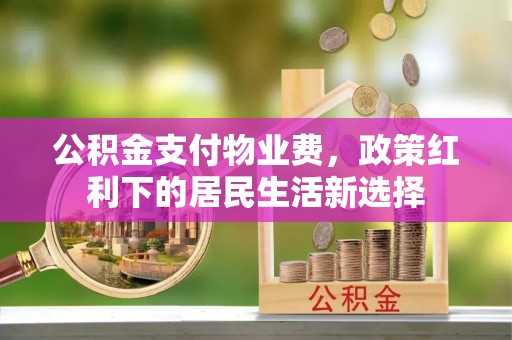 和田公积金支付物业费，政策红利下的居民生活新选择