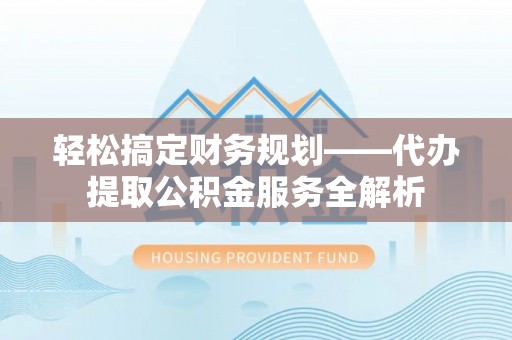 和田轻松搞定财务规划——代办提取公积金服务全解析