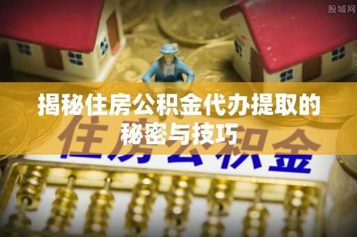 和田揭秘住房公积金代办提取的秘密与技巧