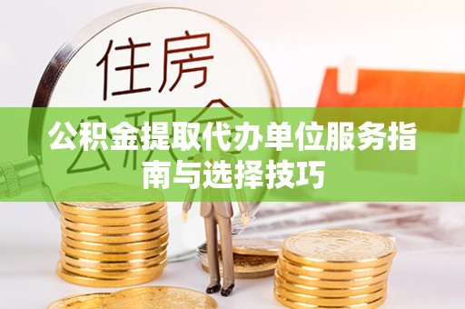 和田公积金提取代办单位服务指南与选择技巧