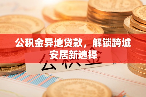 和田公积金异地贷款，解锁跨城安居新选择