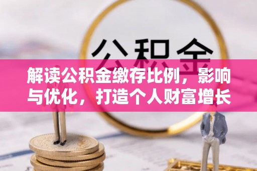 和田解读公积金缴存比例，影响与优化，打造个人财富增长新引擎