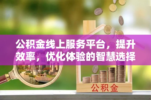 和田公积金线上服务平台，提升效率，优化体验的智慧选择