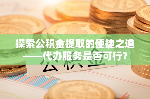 和田探索公积金提取的便捷之道——代办服务是否可行？