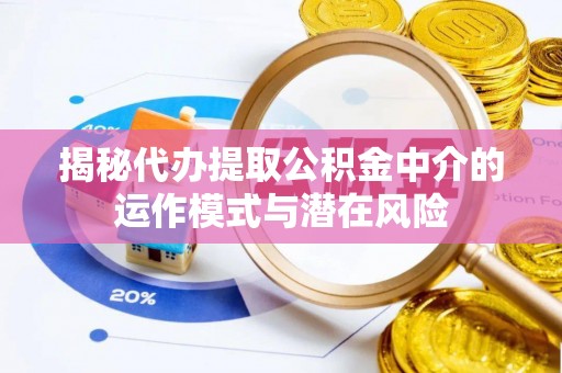 和田揭秘代办提取公积金中介的运作模式与潜在风险