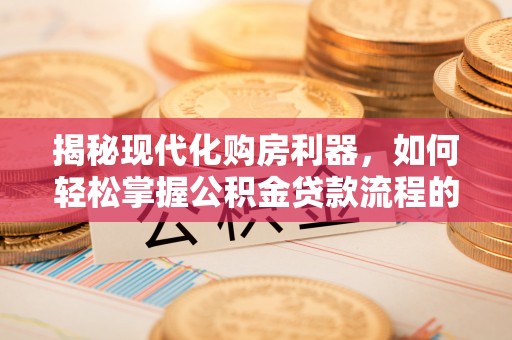和田揭秘现代化购房利器，如何轻松掌握公积金贷款流程的每一个细节