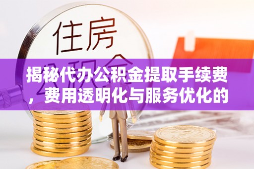 和田揭秘代办公积金提取手续费，费用透明化与服务优化的关键