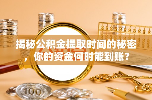 和田揭秘公积金提取时间的秘密，你的资金何时能到账？