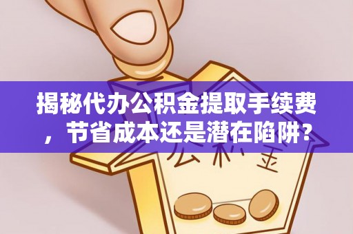 和田揭秘代办公积金提取手续费，节省成本还是潜在陷阱？
