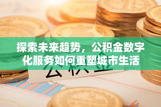 和田探索未来趋势，公积金数字化服务如何重塑城市生活