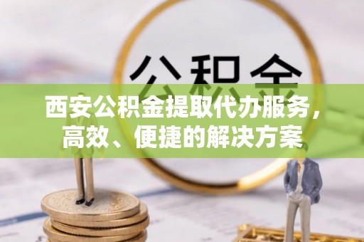 和田西安公积金提取代办服务，高效、便捷的解决方案