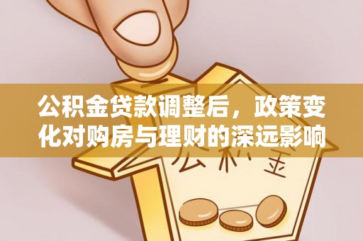 和田公积金贷款调整后，政策变化对购房与理财的深远影响